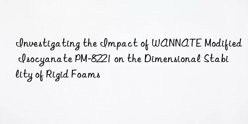 investigating the impact of wannate modified isocyanate pm-8221 on the dimensional stability of rigid foams