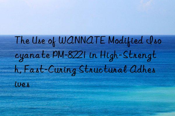 the use of wannate modified isocyanate pm-8221 in high-strength, fast-curing structural adhesives