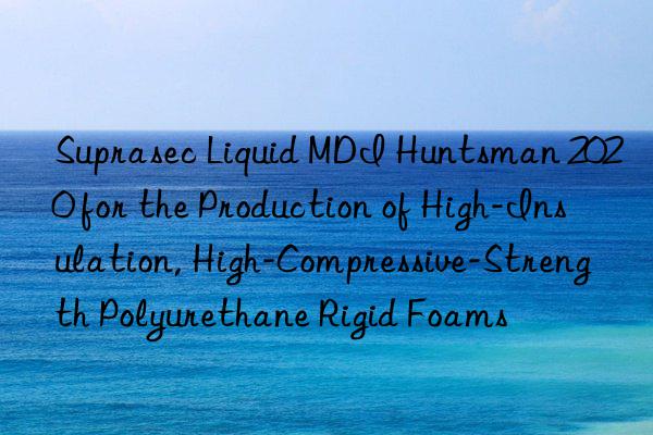 suprasec liquid mdi  2020 for the production of high-insulation, high-compressive-strength polyurethane rigid foams
