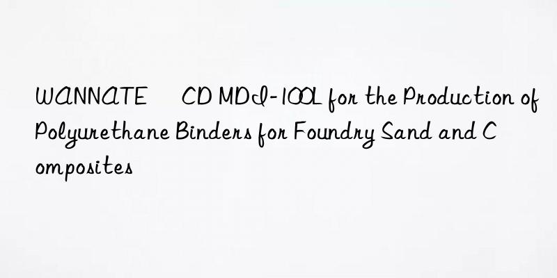 wannate® cd mdi-100l for the production of polyurethane binders for foundry sand and composites