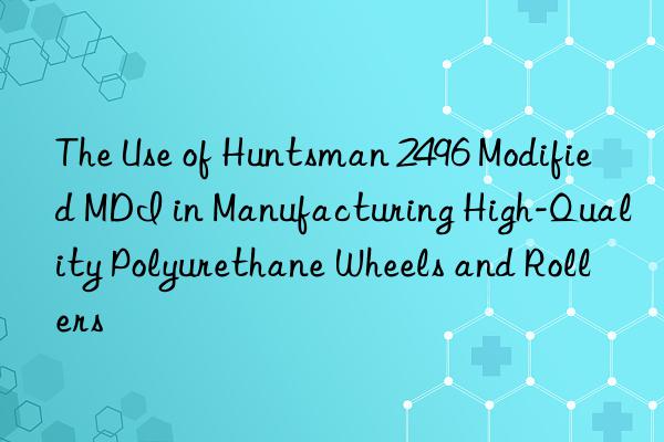the use of  2496 modified mdi in manufacturing high-quality polyurethane wheels and rollers
