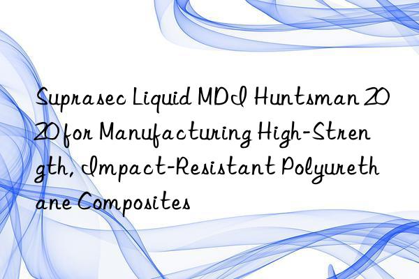 suprasec liquid mdi  2020 for manufacturing high-strength, impact-resistant polyurethane composites
