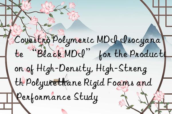  polymeric mdi isocyanate “black mdi” for the production of high-density, high-strength polyurethane rigid foams and performance study