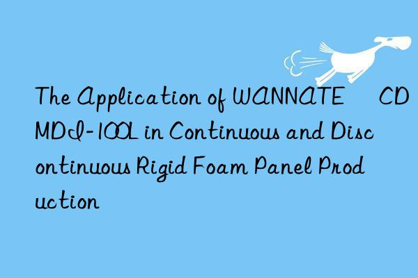 the application of wannate® cd mdi-100l in continuous and discontinuous rigid foam panel production