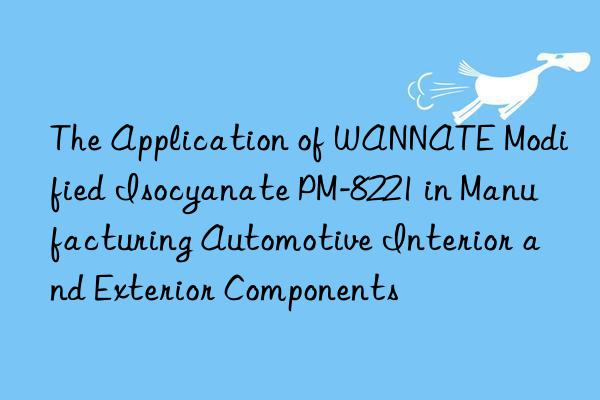 the application of wannate modified isocyanate pm-8221 in manufacturing automotive interior and exterior components
