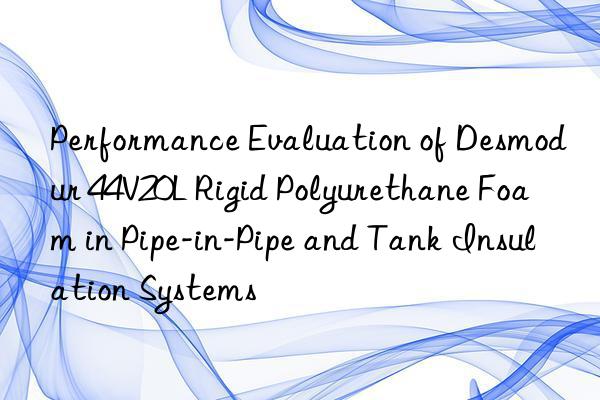 performance evaluation of desmodur 44v20l rigid polyurethane foam in pipe-in-pipe and tank insulation systems