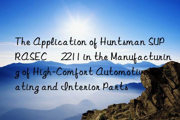 the application of  suprasec® 2211 in the manufacturing of high-comfort automotive seating and interior parts