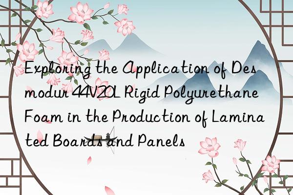 exploring the application of desmodur 44v20l rigid polyurethane foam in the production of laminated boards and panels