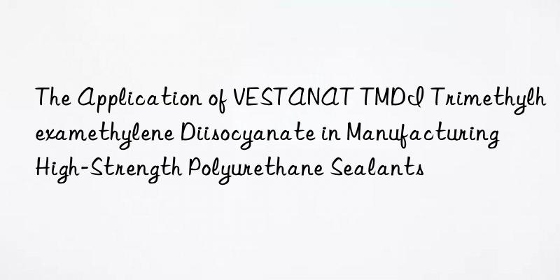the application of vestanat tmdi trimethylhexamethylene diisocyanate in manufacturing high-strength polyurethane sealants