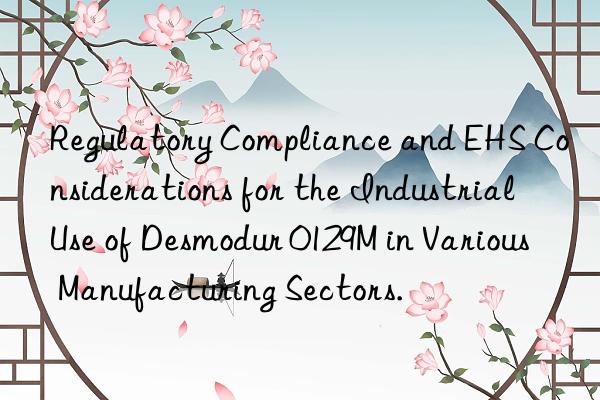 regulatory compliance and ehs considerations for the industrial use of desmodur 0129m in various manufacturing sectors.
