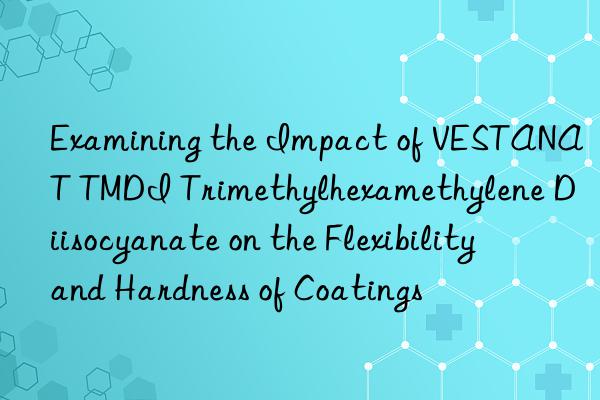 examining the impact of vestanat tmdi trimethylhexamethylene diisocyanate on the flexibility and hardness of coatings