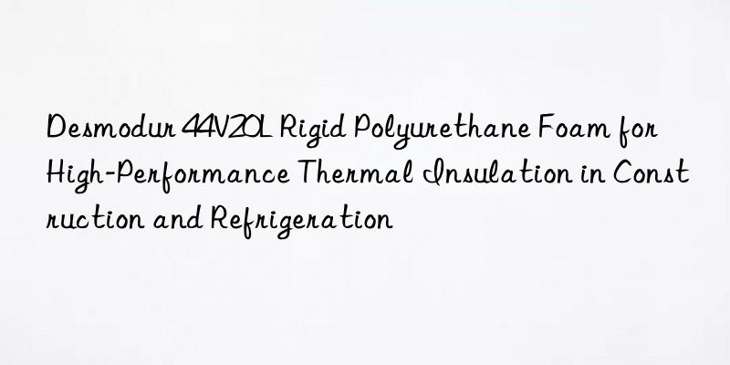 desmodur 44v20l rigid polyurethane foam for high-performance thermal insulation in construction and refrigeration