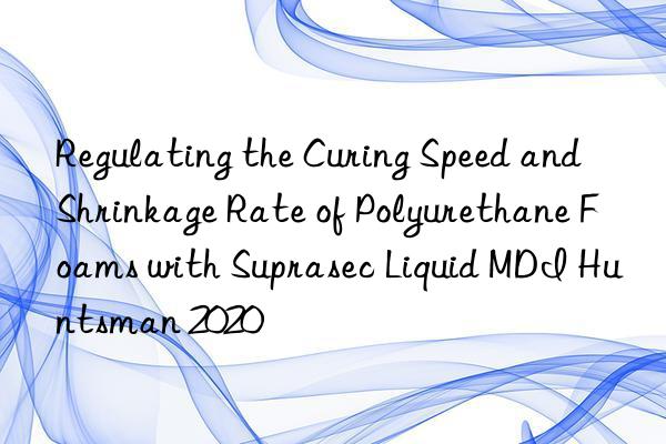 regulating the curing speed and shrinkage rate of polyurethane foams with suprasec liquid mdi  2020