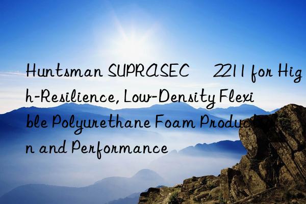  suprasec® 2211 for high-resilience, low-density flexible polyurethane foam production and performance