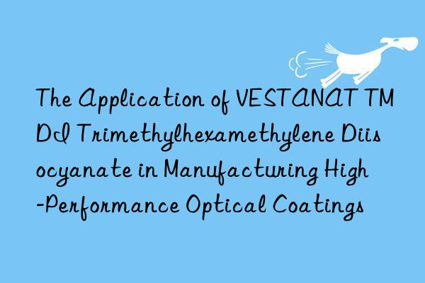 the application of vestanat tmdi trimethylhexamethylene diisocyanate in manufacturing high-performance optical coatings