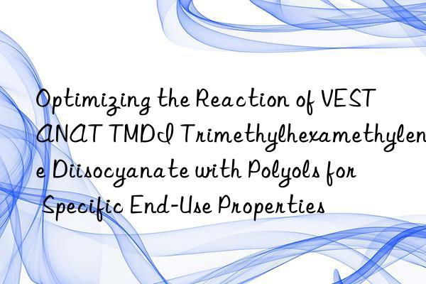 optimizing the reaction of vestanat tmdi trimethylhexamethylene diisocyanate with polyols for specific end-use properties