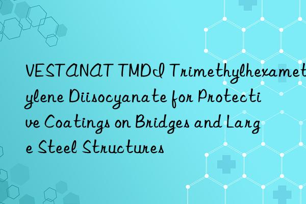 vestanat tmdi trimethylhexamethylene diisocyanate for protective coatings on bridges and large steel structures