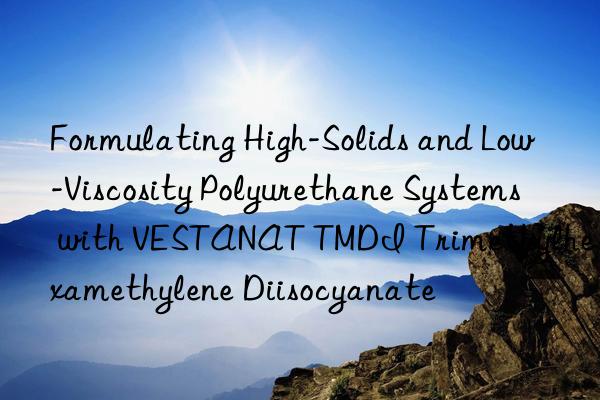 formulating high-solids and low-viscosity polyurethane systems with vestanat tmdi trimethylhexamethylene diisocyanate