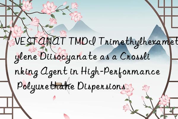 vestanat tmdi trimethylhexamethylene diisocyanate as a crosslinking agent in high-performance polyurethane dispersions