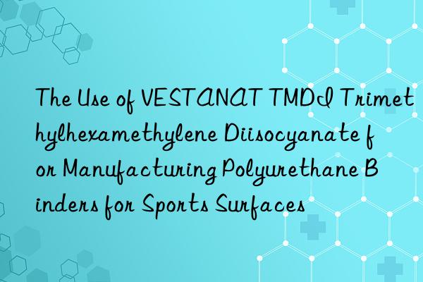 the use of vestanat tmdi trimethylhexamethylene diisocyanate for manufacturing polyurethane binders for sports surfaces