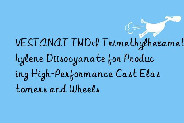 vestanat tmdi trimethylhexamethylene diisocyanate for producing high-performance cast elastomers and wheels