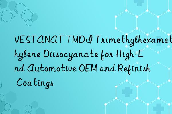 vestanat tmdi trimethylhexamethylene diisocyanate for high-end automotive oem and refinish coatings