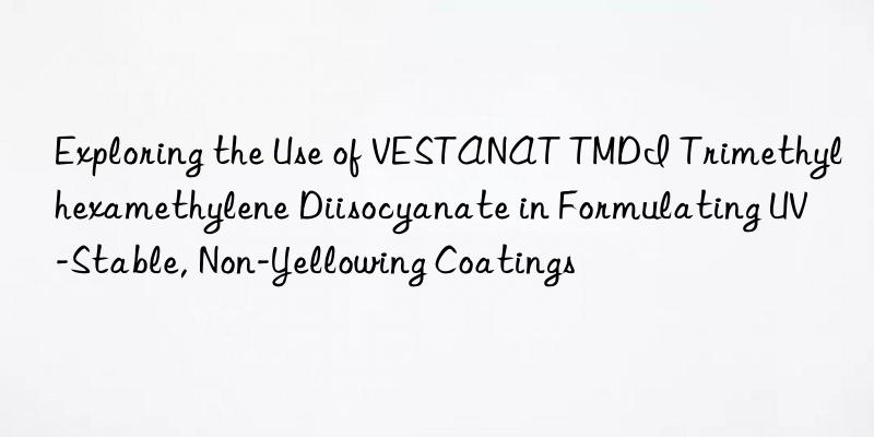 exploring the use of vestanat tmdi trimethylhexamethylene diisocyanate in formulating uv-stable, non-yellowing coatings
