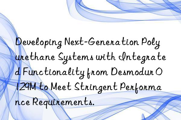 developing next-generation polyurethane systems with integrated functionality from desmodur 0129m to meet stringent performance requirements.