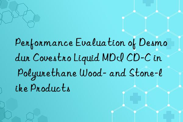 performance evaluation of desmodur  liquid mdi cd-c in polyurethane wood- and stone-like products