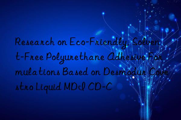 research on eco-friendly, solvent-free polyurethane adhesive formulations based on desmodur  liquid mdi cd-c