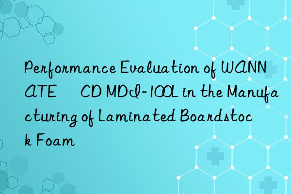 performance evaluation of wannate® cd mdi-100l in the manufacturing of laminated boardstock foam