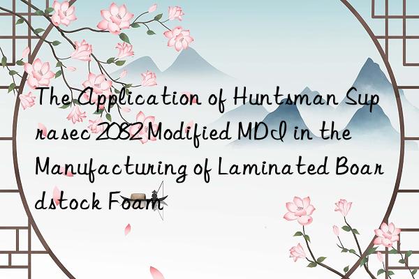 the application of  suprasec 2082 modified mdi in the manufacturing of laminated boardstock foam