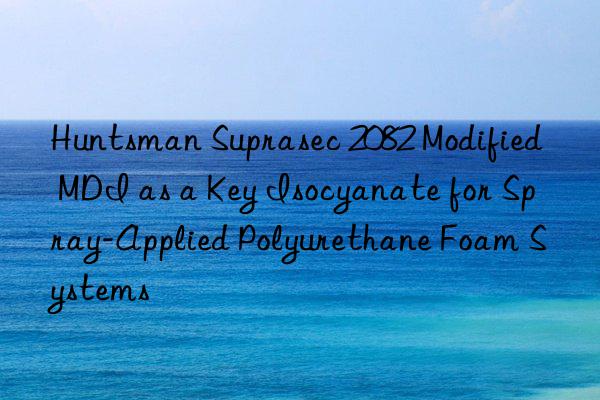  suprasec 2082 modified mdi as a key isocyanate for spray-applied polyurethane foam systems
