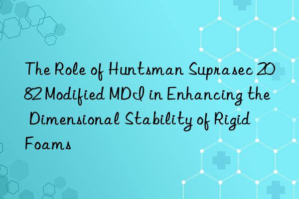 the role of  suprasec 2082 modified mdi in enhancing the dimensional stability of rigid foams