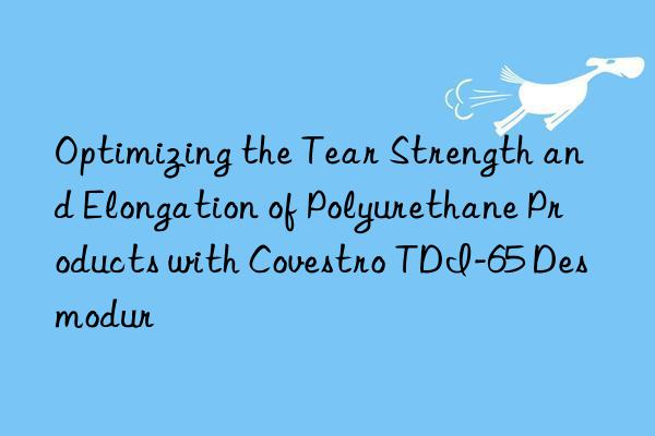 optimizing the tear strength and elongation of polyurethane products with  tdi-65 desmodur