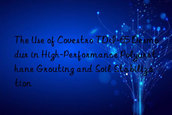 the use of tdi-65 desmodur in high-performance polyurethane grouting and soil stabilization