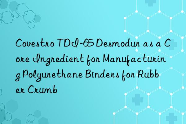  tdi-65 desmodur as a core ingredient for manufacturing polyurethane binders for rubber crumb