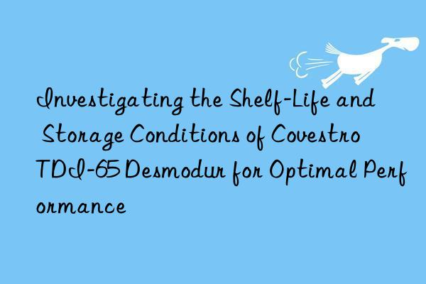 investigating the shelf-life and storage conditions of  tdi-65 desmodur for optimal performance