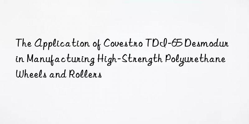 the application of  tdi-65 desmodur in manufacturing high-strength polyurethane wheels and rollers