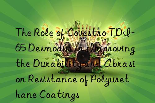 the role of  tdi-65 desmodur in improving the durability and abrasion resistance of polyurethane coatings