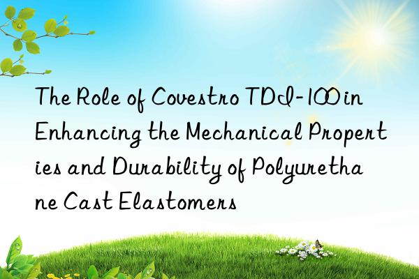 the role of tdi-100 in enhancing the mechanical properties and durability of polyurethane cast elastomers