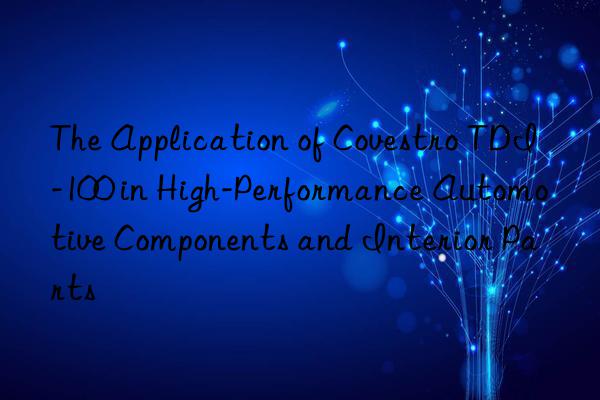 the application of  tdi-100 in high-performance automotive components and interior parts