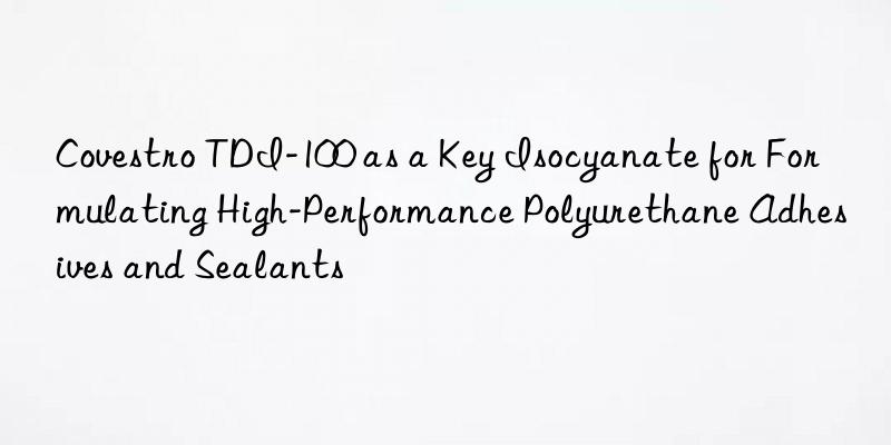 tdi-100 as a key isocyanate for formulating high-performance polyurethane adhesives and sealants