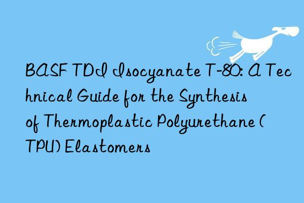  tdi isocyanate t-80: a technical guide for the synthesis of thermoplastic polyurethane (tpu) elastomers