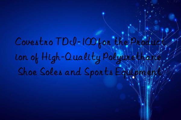 tdi-100 for the production of high-quality polyurethane shoe soles and sports equipment
