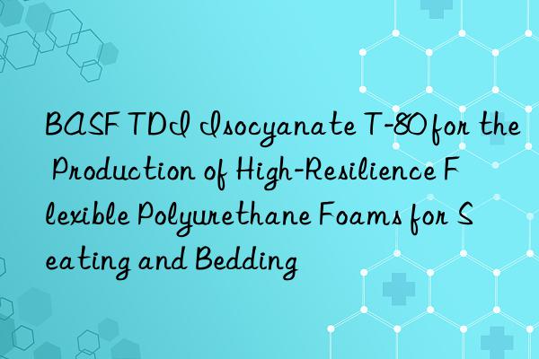  tdi isocyanate t-80 for the production of high-resilience flexible polyurethane foams for seating and bedding