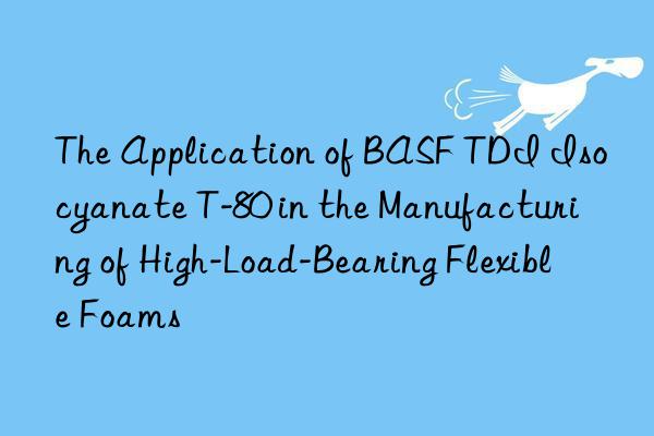 the application of tdi isocyanate t-80 in the manufacturing of high-load-bearing flexible foams