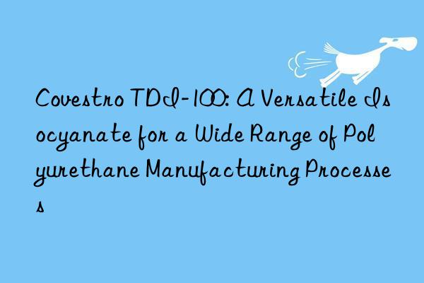  tdi-100: a versatile isocyanate for a wide range of polyurethane manufacturing processes