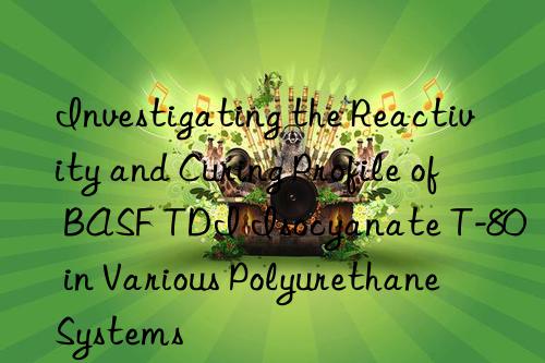 investigating the reactivity and curing profile of  tdi isocyanate t-80 in various polyurethane systems