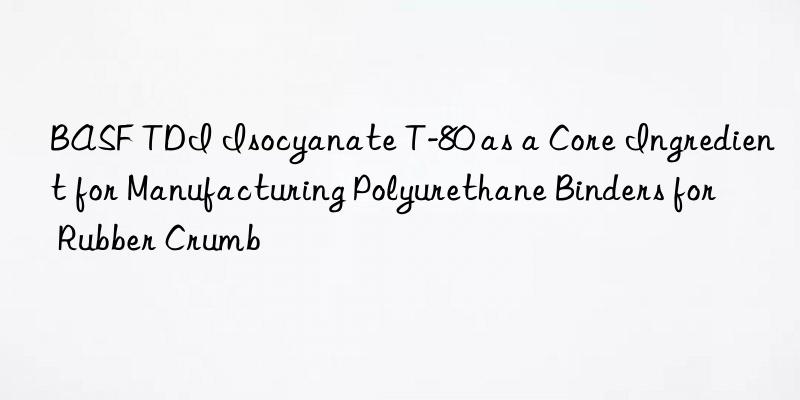 tdi isocyanate t-80 as a core ingredient for manufacturing polyurethane binders for rubber crumb
